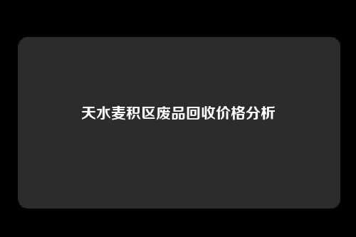 天水麦积区废品回收价格分析