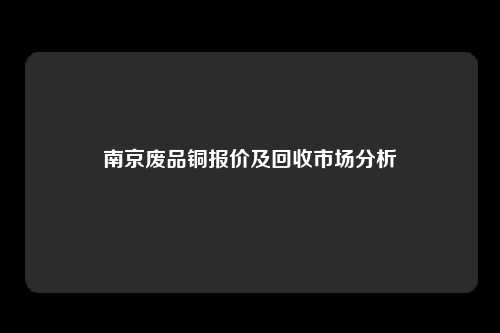 南京废品铜报价及回收市场分析