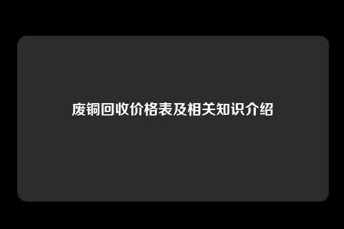 废铜回收价格表及相关知识介绍