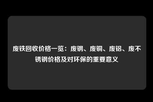 废铁回收价格一览：废钢、废铜、废铝、废不锈钢价格及对环保的重要意义