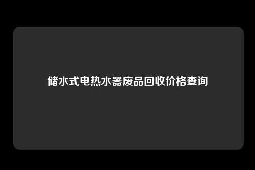 储水式电热水器废品回收价格查询