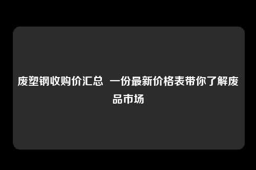 废塑钢收购价汇总  一份最新价格表带你了解废品市场