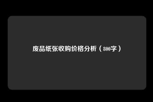 废品纸张收购价格分析（800字）