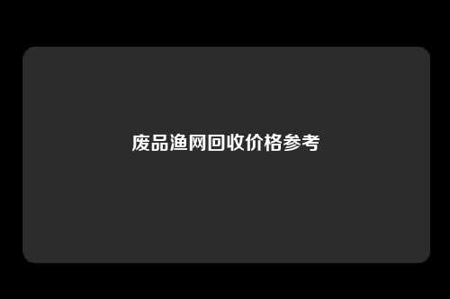 废品渔网回收价格参考