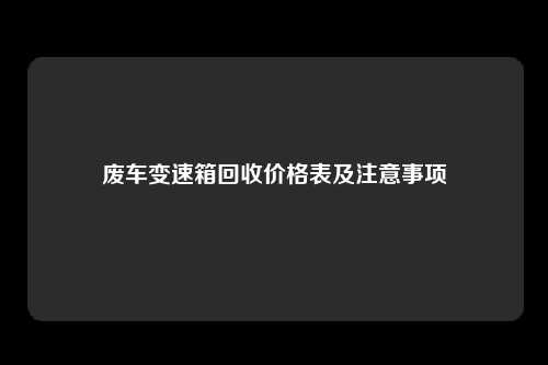 废车变速箱回收价格表及注意事项