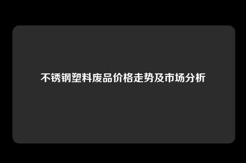 不锈钢塑料废品价格走势及市场分析