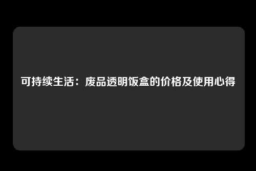 可持续生活：废品透明饭盒的价格及使用心得