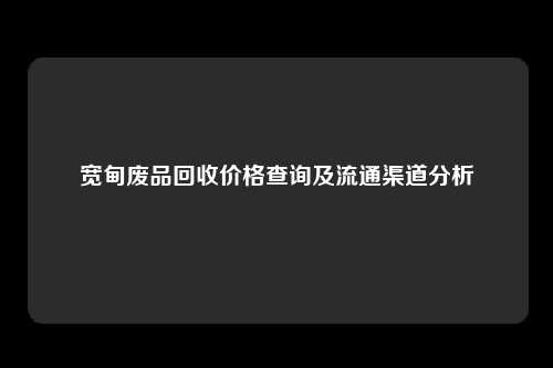 宽甸废品回收价格查询及流通渠道分析