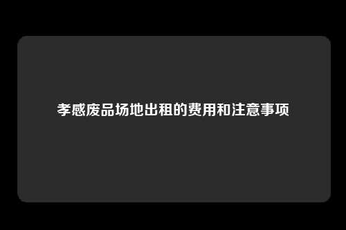 孝感废品场地出租的费用和注意事项