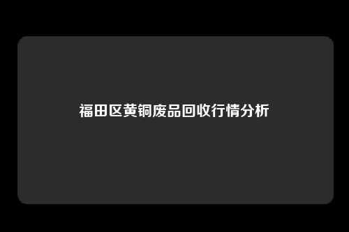 福田区黄铜废品回收行情分析