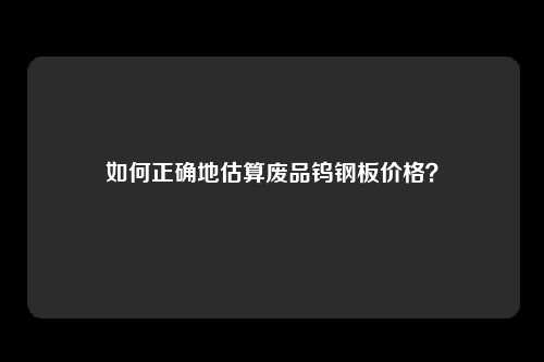 如何正确地估算废品钨钢板价格？