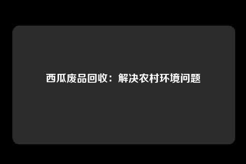 西瓜废品回收：解决农村环境问题