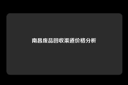 南昌废品回收渠道价格分析