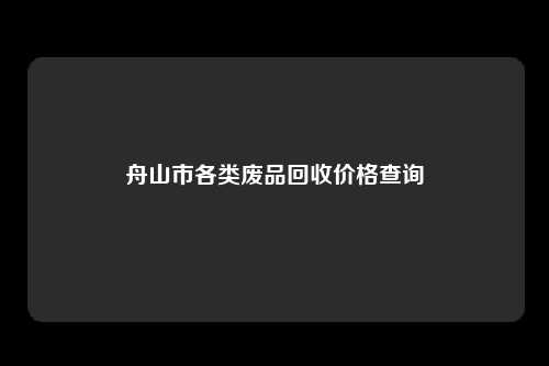 舟山市各类废品回收价格查询