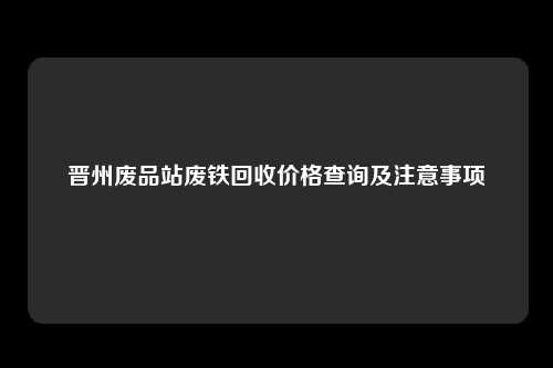 晋州废品站废铁回收价格查询及注意事项