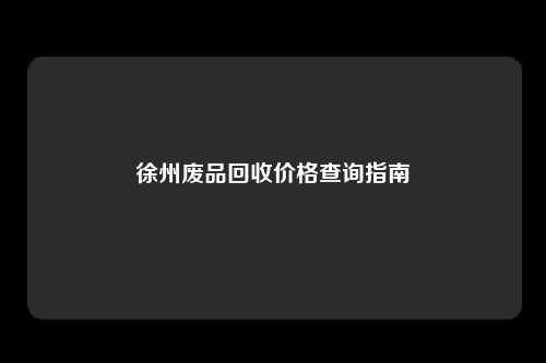 徐州废品回收价格查询指南