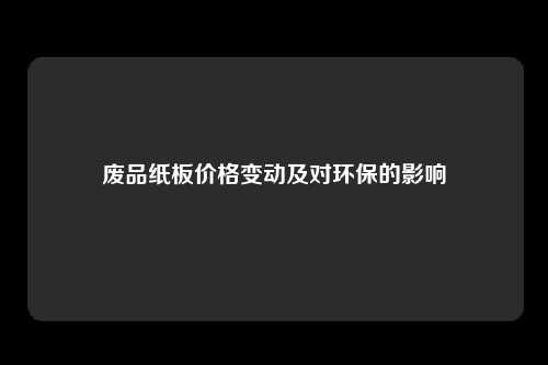 废品纸板价格变动及对环保的影响