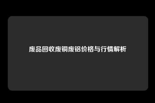 废品回收废铜废铝价格与行情解析