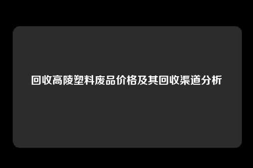 回收高陵塑料废品价格及其回收渠道分析