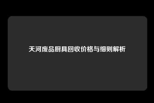 天河废品厨具回收价格与细则解析