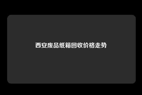 西安废品纸箱回收价格走势