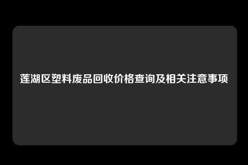 莲湖区塑料废品回收价格查询及相关注意事项