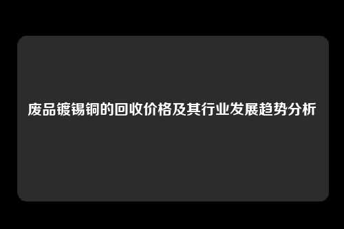 废品镀锡铜的回收价格及其行业发展趋势分析