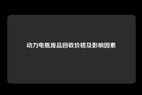 动力电瓶废品回收价格及影响因素