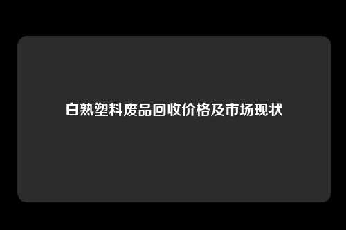 白熟塑料废品回收价格及市场现状