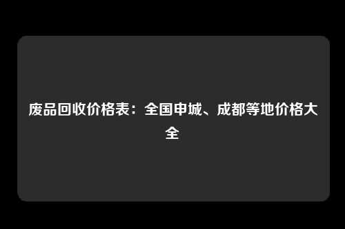 废品回收价格表：全国申城、成都等地价格大全