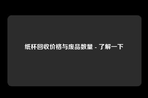 纸杯回收价格与废品数量 - 了解一下