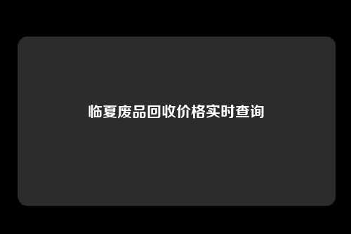 临夏废品回收价格实时查询