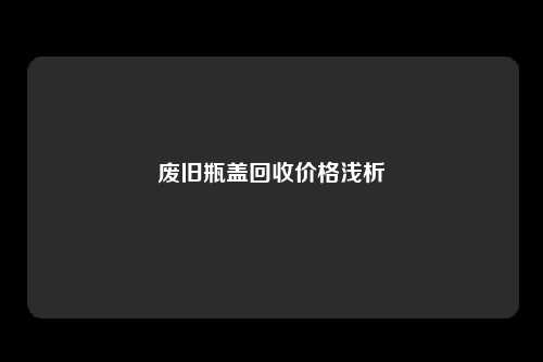 废旧瓶盖回收价格浅析