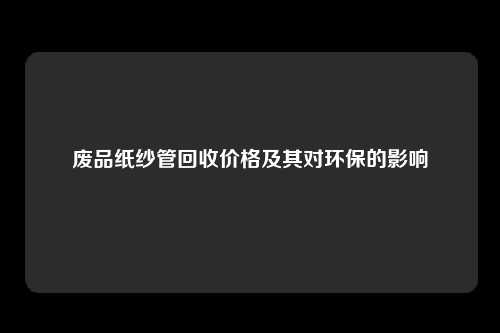 废品纸纱管回收价格及其对环保的影响