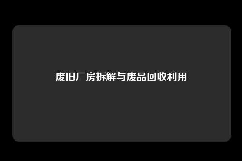 废旧厂房拆解与废品回收利用