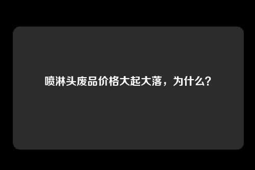 喷淋头废品价格大起大落，为什么？