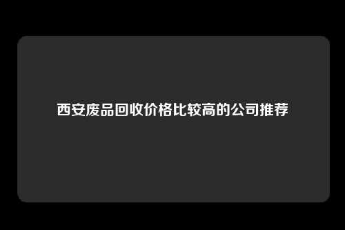 西安废品回收价格比较高的公司推荐