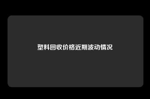 塑料回收价格近期波动情况