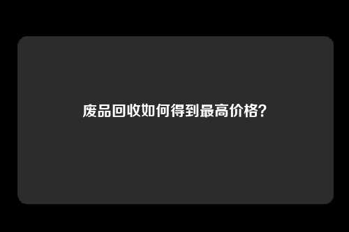 废品回收如何得到最高价格？