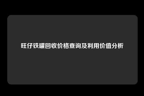 旺仔铁罐回收价格查询及利用价值分析