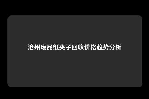 沧州废品纸夹子回收价格趋势分析