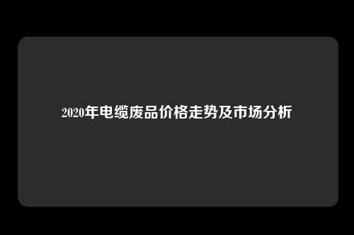 2020年电缆废品价格走势及市场分析