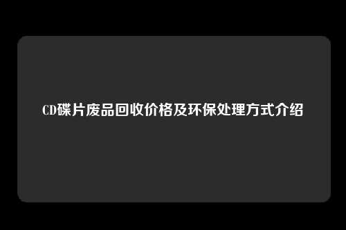 CD碟片废品回收价格及环保处理方式介绍