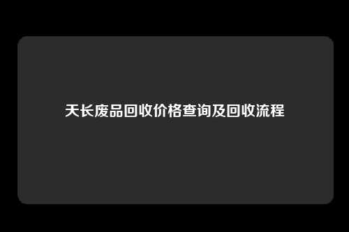 天长废品回收价格查询及回收流程