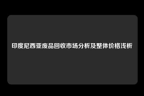 印度尼西亚废品回收市场分析及整体价格浅析