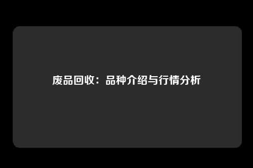 废品回收：品种介绍与行情分析