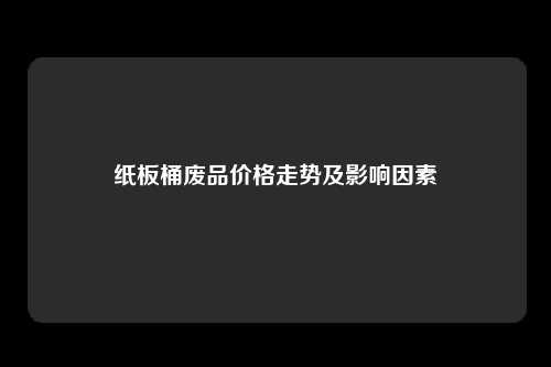 纸板桶废品价格走势及影响因素