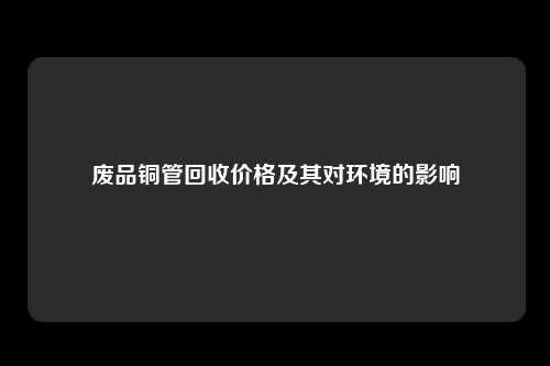 废品铜管回收价格及其对环境的影响