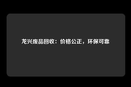 龙兴废品回收：价格公正，环保可靠