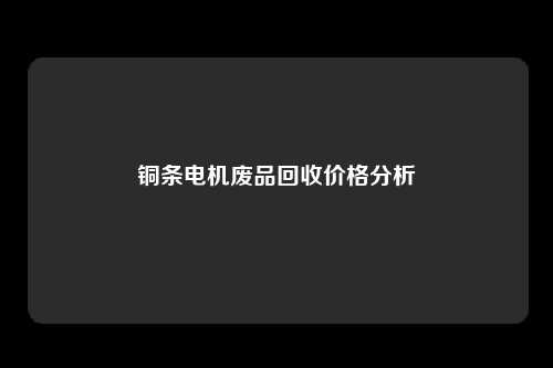 铜条电机废品回收价格分析